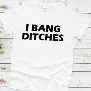 I bang ditches. Tee shirt
